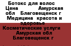 Ботокс для волос  › Цена ­ 1 000 - Амурская обл., Благовещенск г. Медицина, красота и здоровье » Косметические услуги   . Амурская обл.,Благовещенск г.